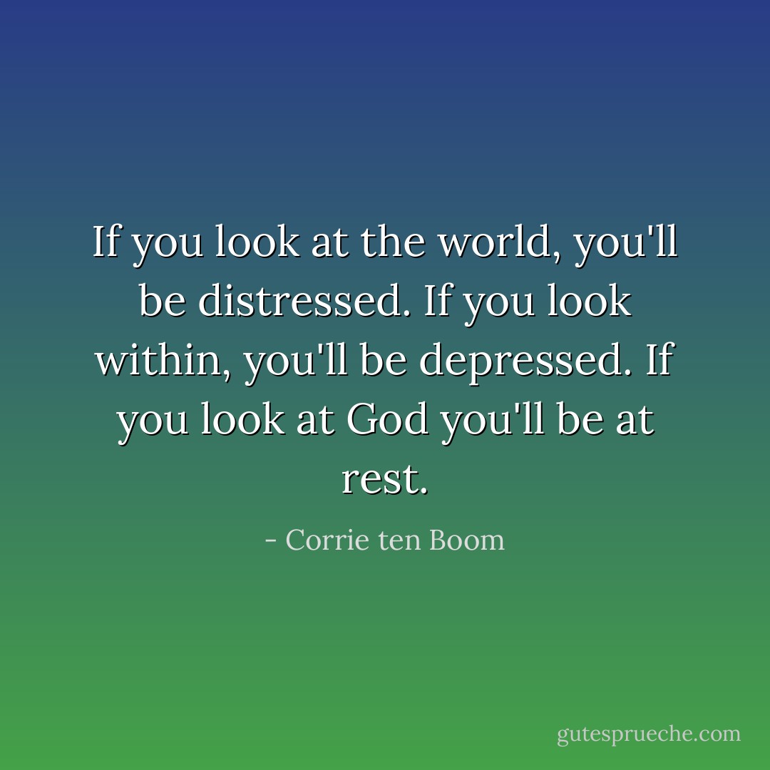 If you look at the world, you'll be distressed. If you look within, you'll be depressed. If you look at God you'll be at rest. - Corrie ten Boom