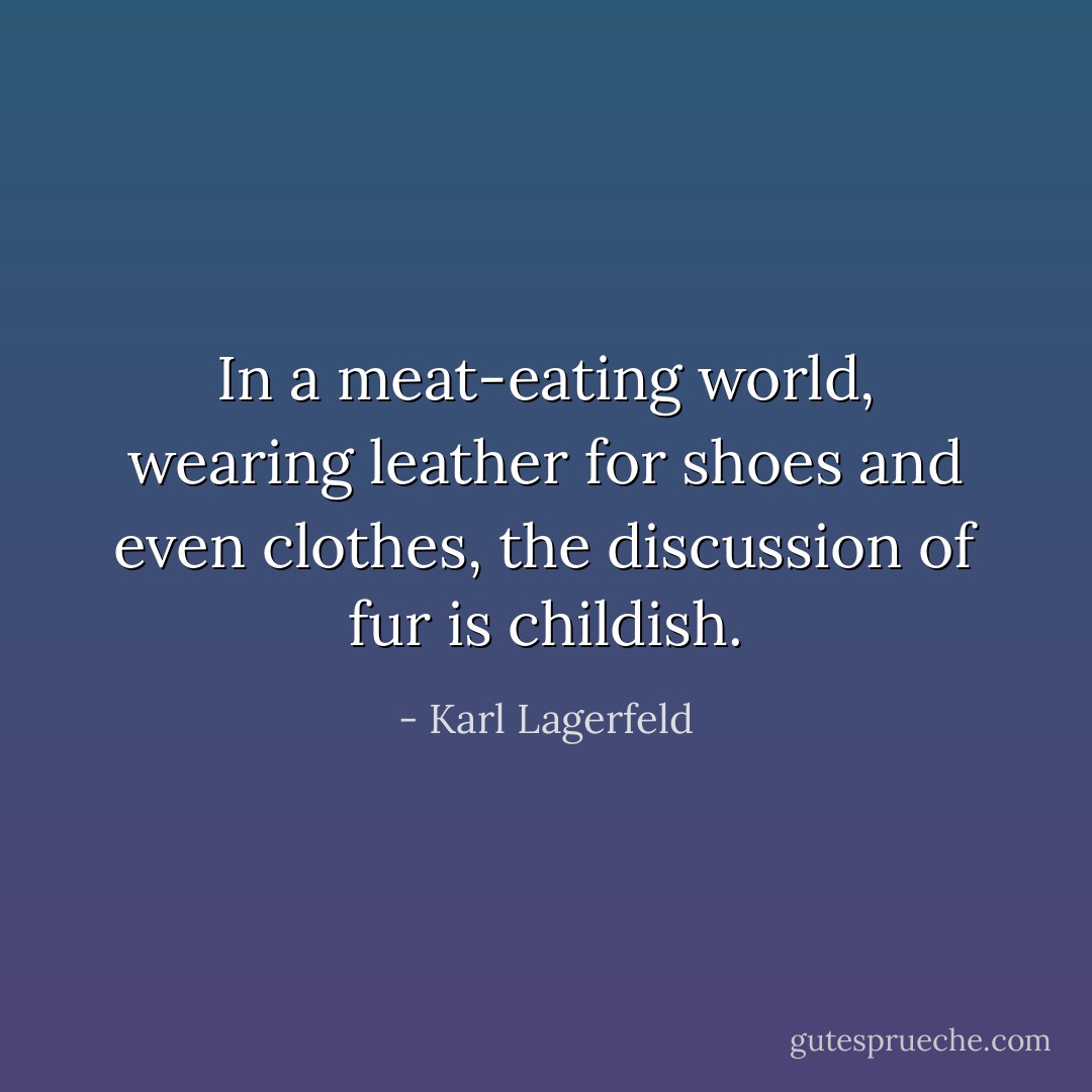 In a meat-eating world, wearing leather for shoes and even clothes, the discussion of fur is childish. - Karl Lagerfeld