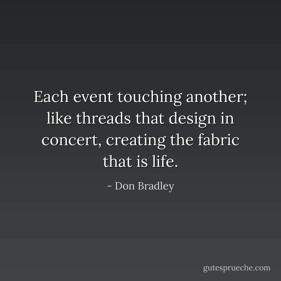 Each event touching another; like threads that design in concert, creating the fabric that is life. - Don Bradley