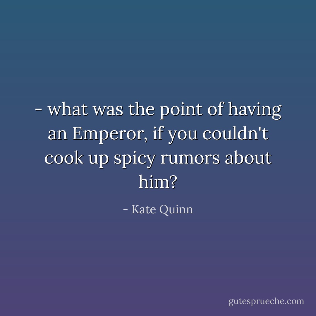 - what was the point of having an Emperor, if you couldn't cook up spicy rumors about him? - Kate Quinn