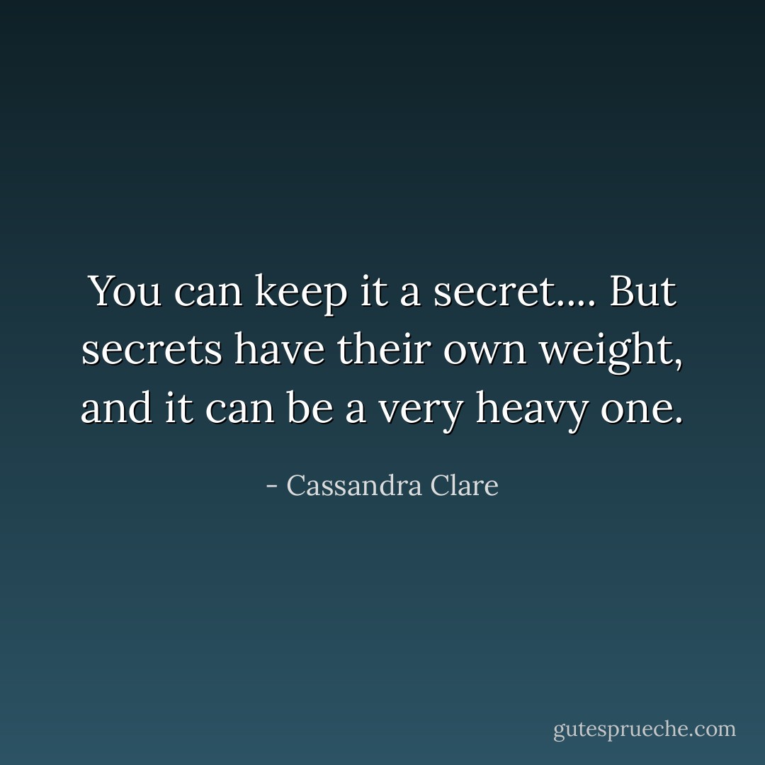 You can keep it a secret.... But secrets have their own weight, and it can be a very heavy one. - Cassandra Clare