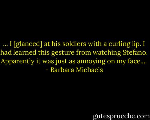 ... I [glanced] at his soldiers with a curling lip. I had learned this gesture from watching Stefano. Apparently it was just as annoying on my face.... - Barbara Michaels