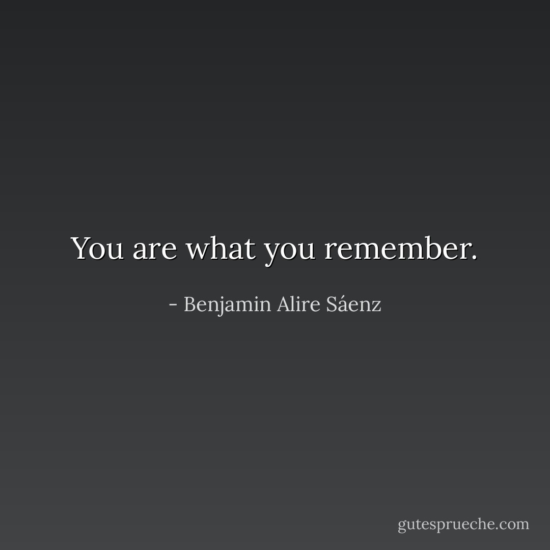 You are what you remember. - Benjamin Alire Sáenz