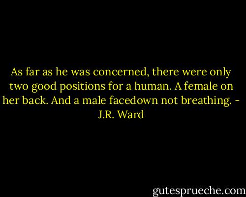 As far as he was concerned, there were only two good positions for a human. A female on her back. And a male facedown not breathing. - J.R. Ward