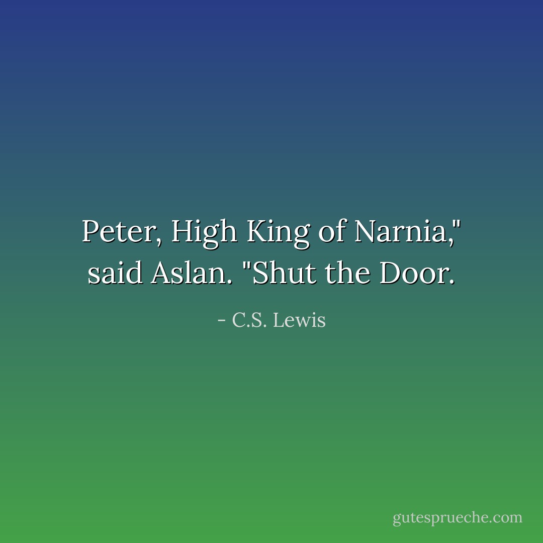 Peter, High King of Narnia," said Aslan. "Shut the Door. - C.S. Lewis