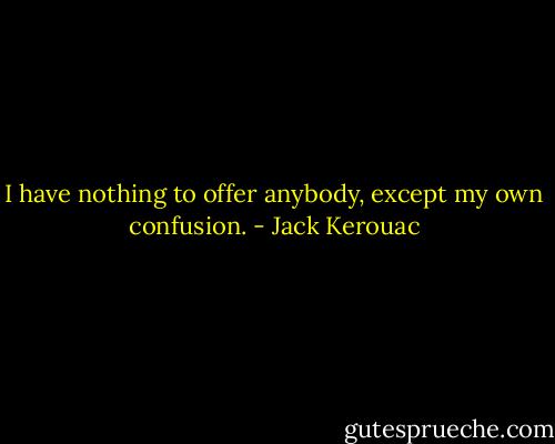 I have nothing to offer anybody, except my own confusion. - Jack Kerouac