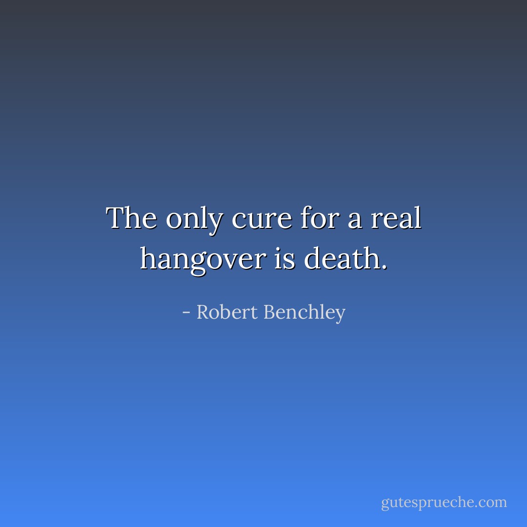 The only cure for a real hangover is death. - Robert Benchley