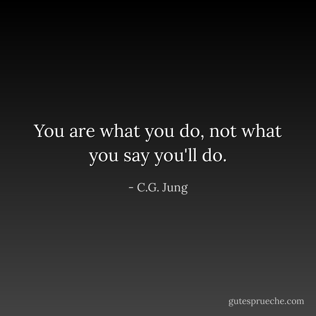 You are what you do, not what you say you'll do. - C.G. Jung