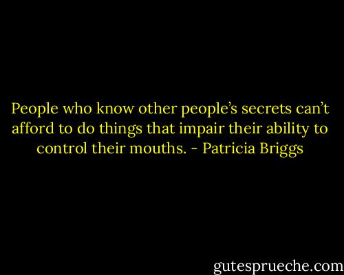 People who know other people’s secrets can’t afford to do things that impair their ability to control their mouths. - Patricia Briggs