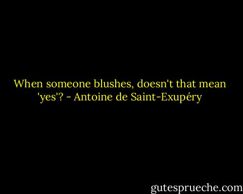 When someone blushes, doesn't that mean 'yes'? - Antoine de Saint-Exupéry