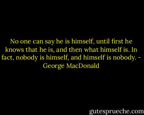 No one can say he is himself, until first he knows that he is, and then what himself is. In fact, nobody is himself, and himself is nobody. - George MacDonald