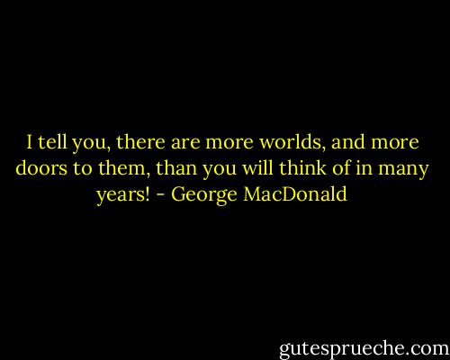 I tell you, there are more worlds, and more doors to them, than you will think of in many years! - George MacDonald