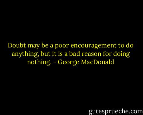 Doubt may be a poor encouragement to do anything, but it is a bad reason for doing nothing. - George MacDonald