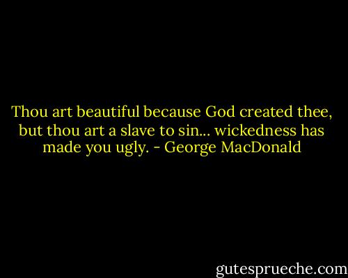 Thou art beautiful because God created thee, but thou art a slave to sin... wickedness has made you ugly. - George MacDonald