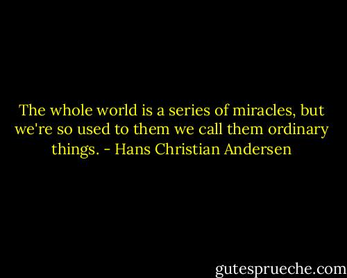 The whole world is a series of miracles, but we're so used to them we call them ordinary things. - Hans Christian Andersen