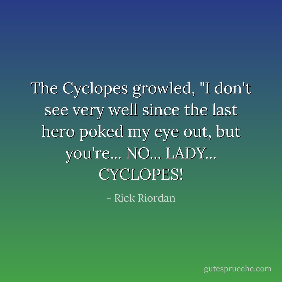 The Cyclopes growled, "I don't see very well since the last hero poked my eye out, but you're... NO... LADY... CYCLOPES! - Rick Riordan