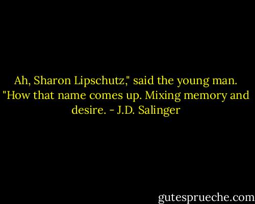 Ah, Sharon Lipschutz," said the young man. "How that name comes up. Mixing memory and desire. - J.D. Salinger