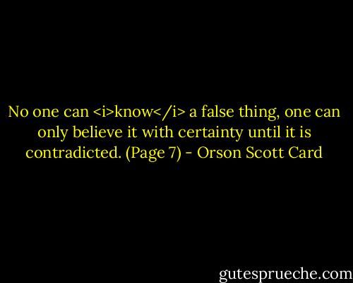 No one can <i>know</i> a false thing, one can only believe it with certainty until it is contradicted. (Page 7) - Orson Scott Card