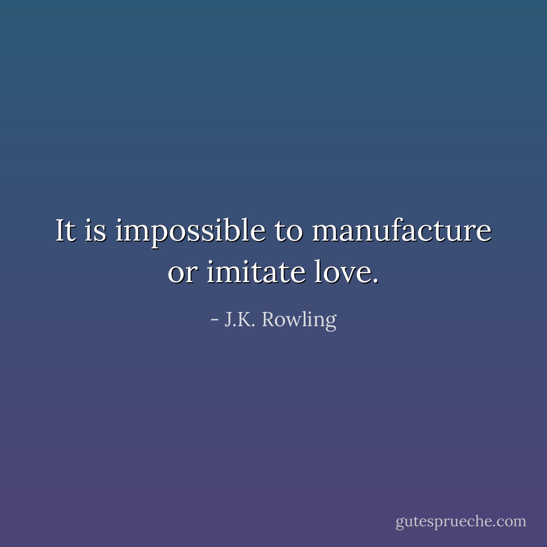 It is impossible to manufacture or imitate love. - J.K. Rowling