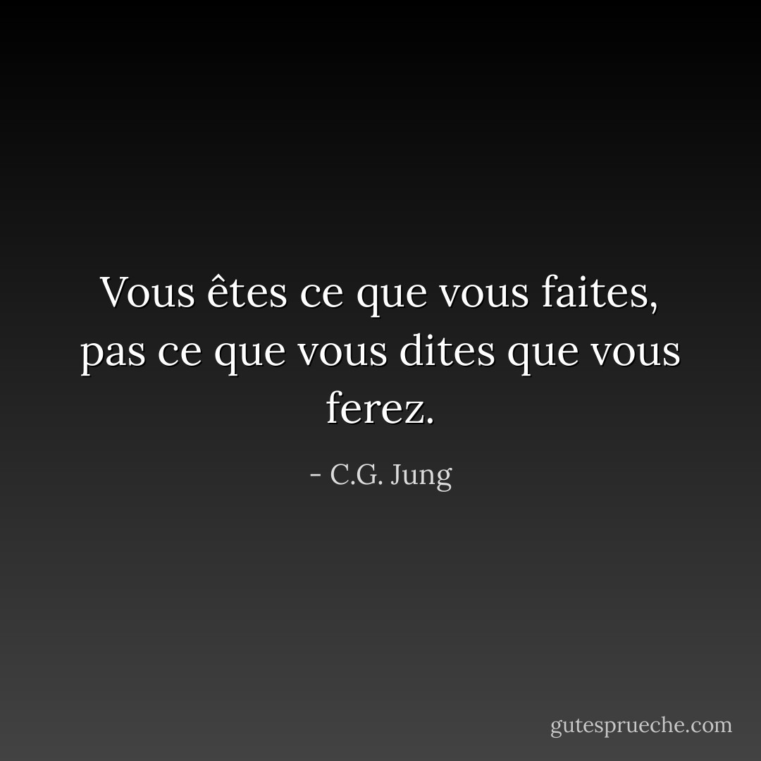 Vous êtes ce que vous faites, pas ce que vous dites que vous ferez. - C.G. Jung