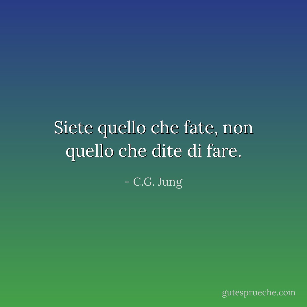 Siete quello che fate, non quello che dite di fare. - C.G. Jung