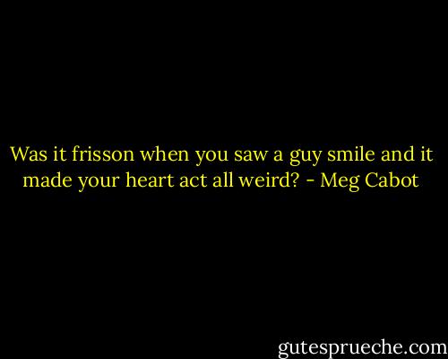 Was it frisson when you saw a guy smile and it made your heart act all weird? - Meg Cabot