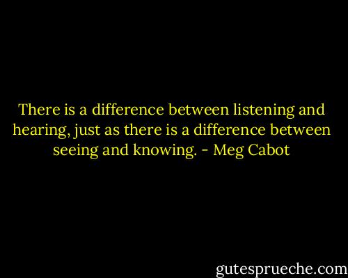 There is a difference between listening and hearing, just as there is a difference between seeing and knowing. - Meg Cabot