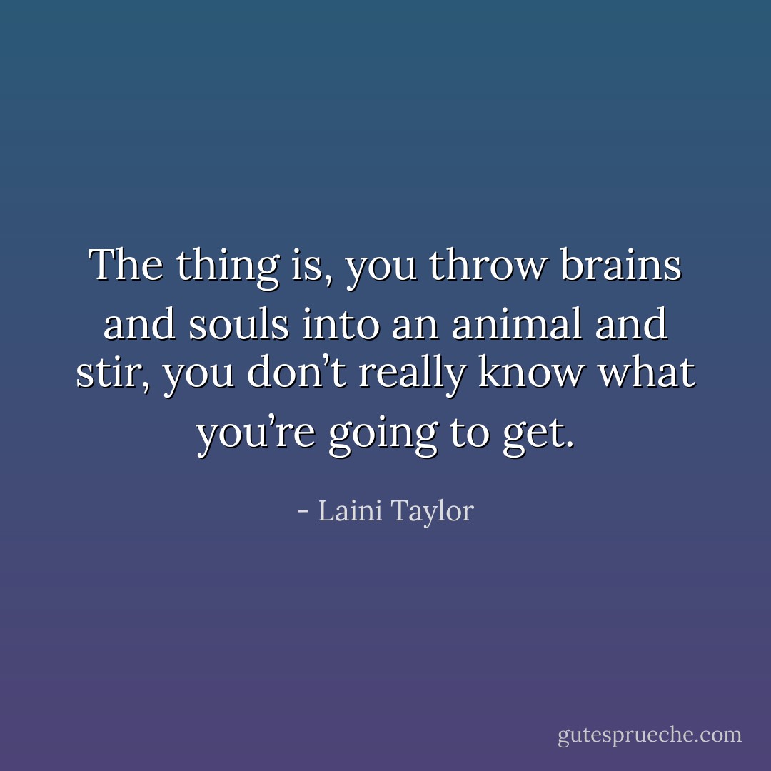 The thing is, you throw brains and souls into an animal and stir, you don’t really know what you’re going to get. - Laini Taylor