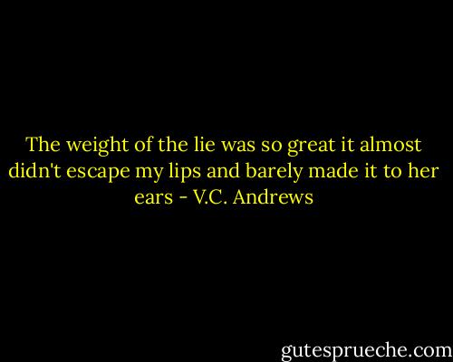 The weight of the lie was so great it almost didn't escape my lips and barely made it to her ears - V.C. Andrews