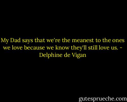 My Dad says that we're the meanest to the ones we love because we know they'll still love us. - Delphine de Vigan