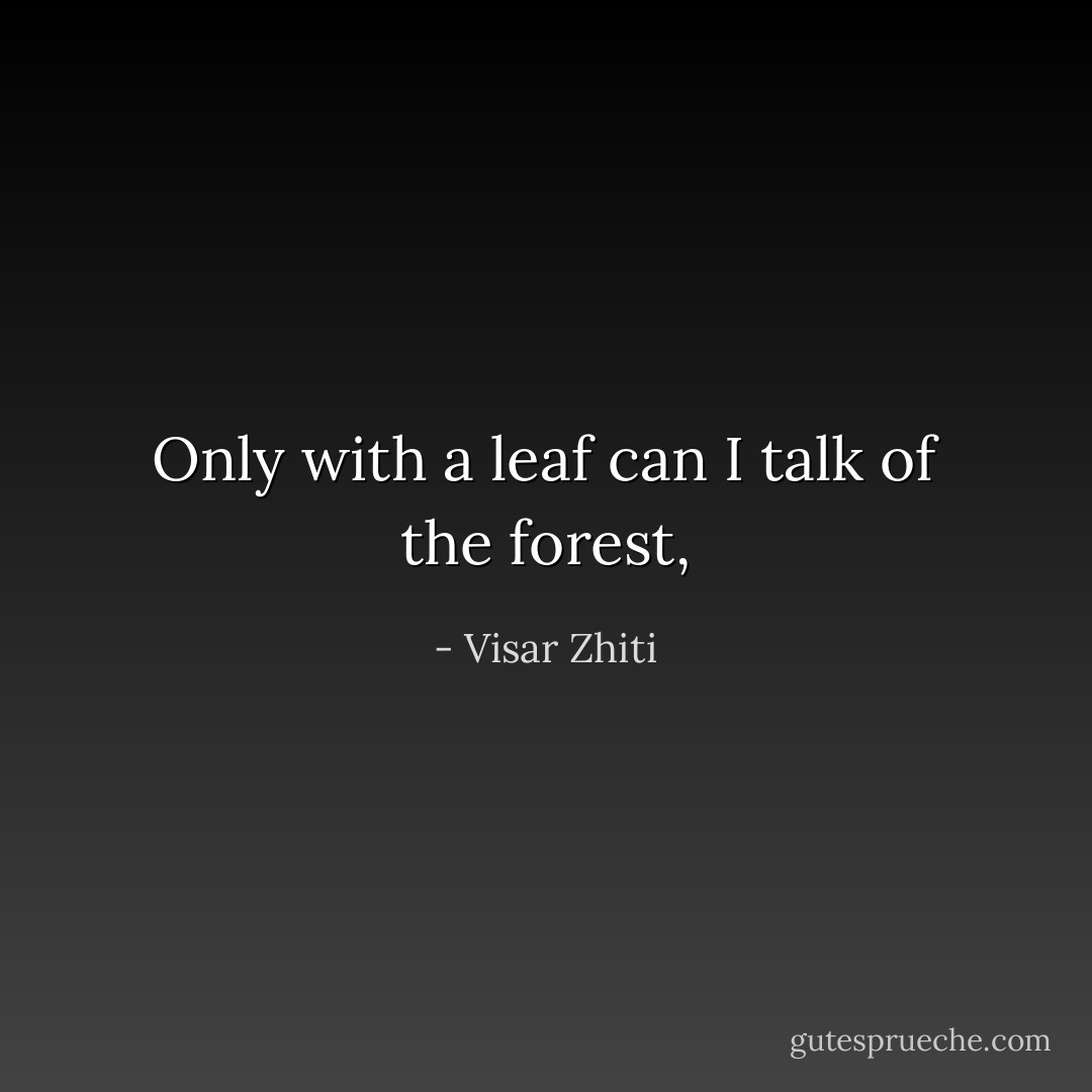 Only with a leaf<br />can I talk of the forest, - Visar Zhiti