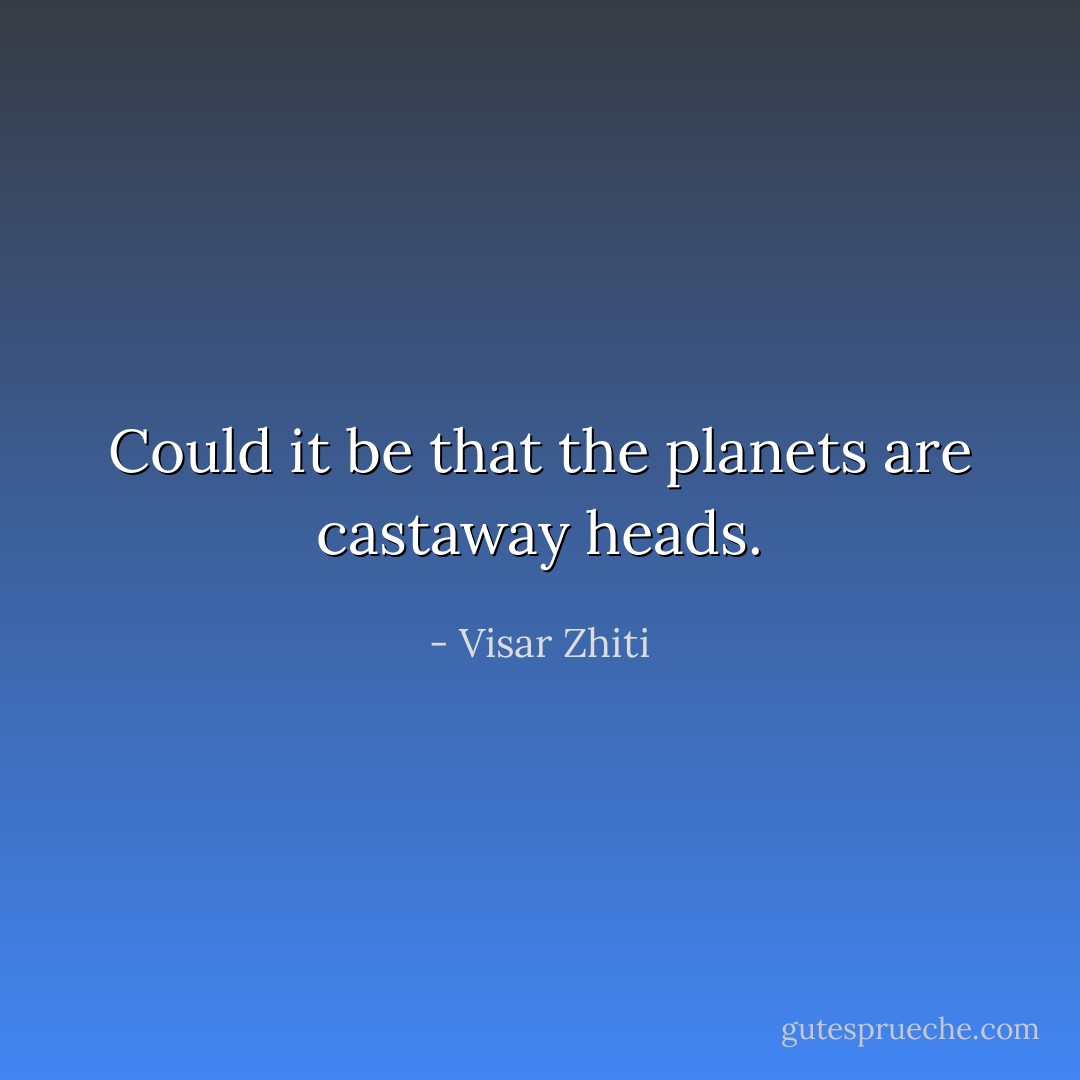 Could it be that the planets are castaway heads. - Visar Zhiti