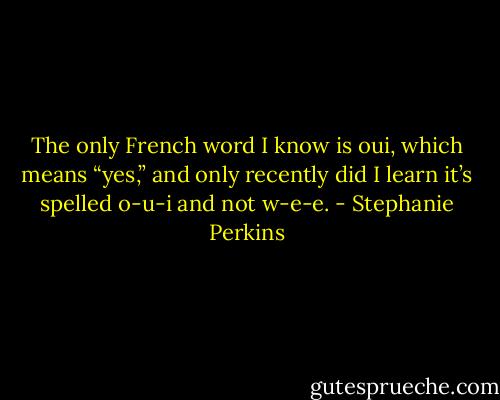 The only French word I know is oui, which means “yes,” and only recently did I learn it’s spelled o-​u-​i and not w-​e-​e. - Stephanie Perkins
