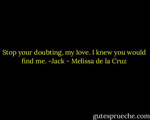 Stop your doubting, my love. I knew you would find me. ~Jack - Melissa de la Cruz