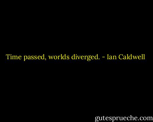 Time passed, worlds diverged. - Ian Caldwell