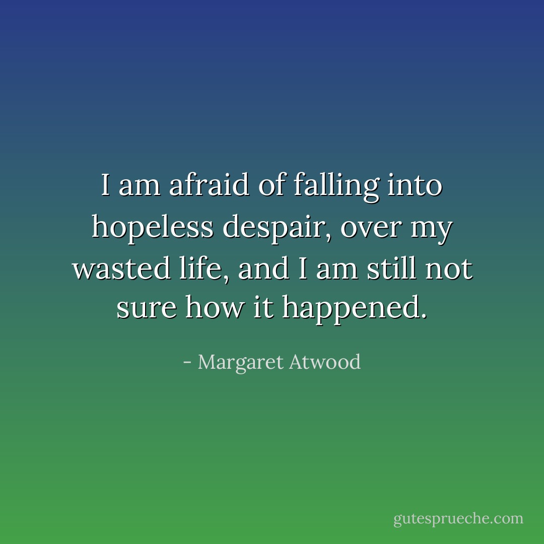 I am afraid of falling into hopeless despair, over my wasted life, and I am still not sure how it happened. - Margaret Atwood