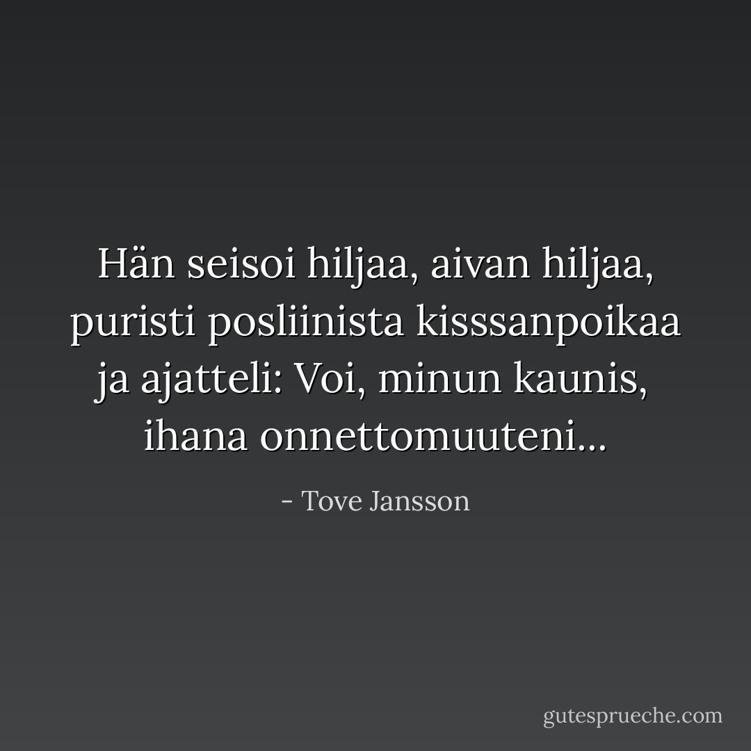 Hän seisoi hiljaa, aivan hiljaa, puristi posliinista kisssanpoikaa ja ajatteli: Voi, minun kaunis, ihana onnettomuuteni... - Tove Jansson