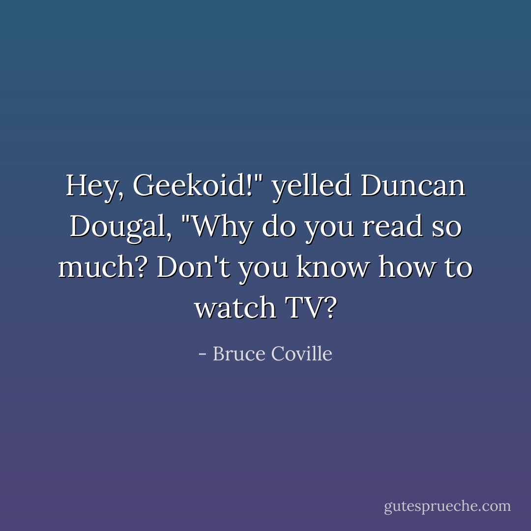 Hey, Geekoid!" yelled Duncan Dougal, "Why do you read so much? Don't you know how to watch TV? - Bruce Coville