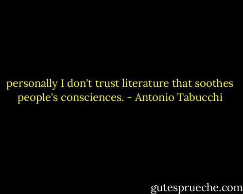 personally I don't trust literature that soothes people's consciences. - Antonio Tabucchi