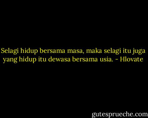 Selagi hidup bersama masa, maka selagi itu juga yang hidup itu dewasa bersama usia. - Hlovate
