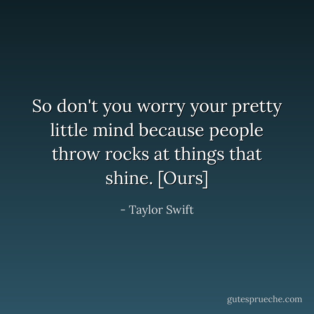 So don't you worry your pretty little mind because people throw rocks at things that shine. [Ours] - Taylor Swift