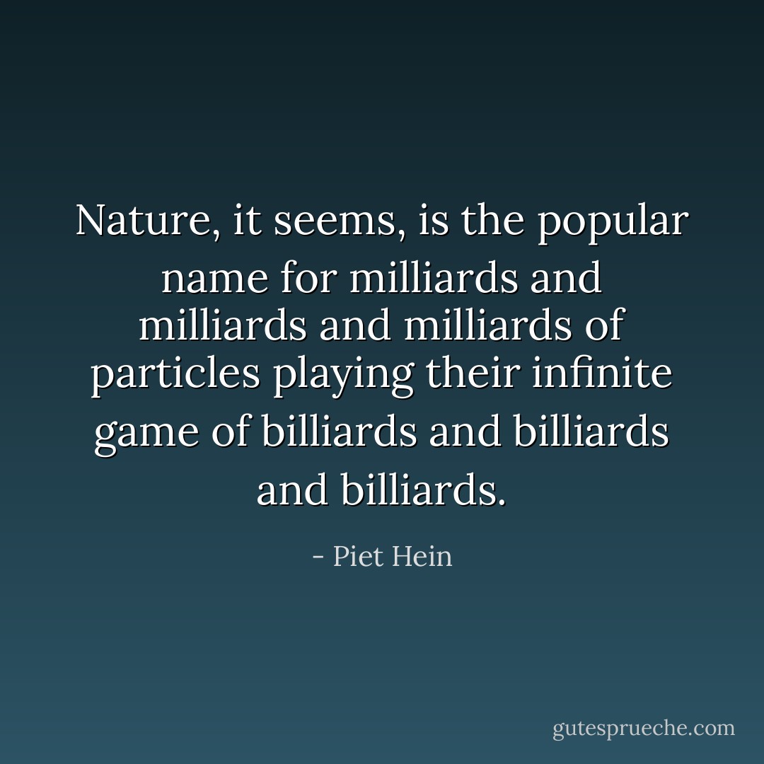 Nature, it seems, is the popular name<br />for milliards and milliards and milliards<br />of particles playing their infinite game<br />of billiards and billiards and billiards. - Piet Hein