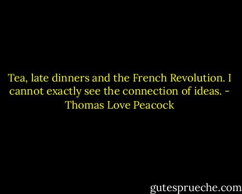 Tea, late dinners and the French Revolution. I cannot exactly see the connection of ideas. - Thomas Love Peacock