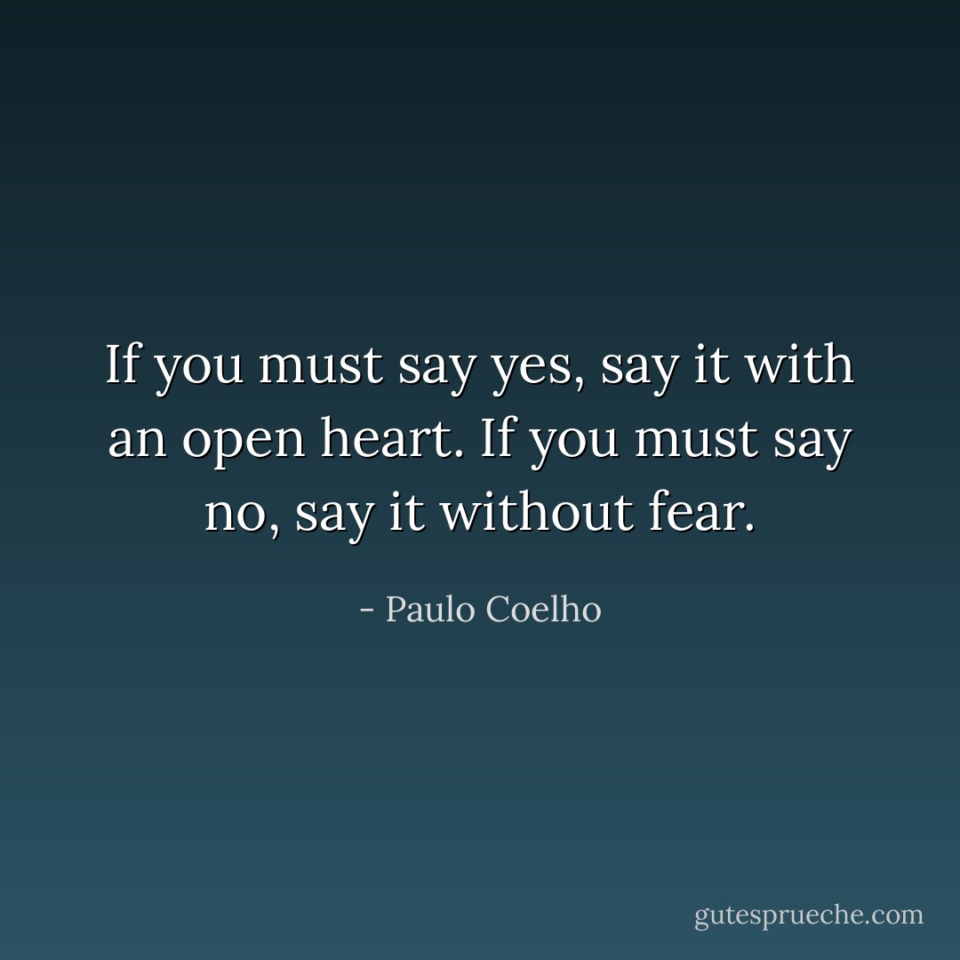 If you must say yes, say it with an open heart. If you must say no, say it without fear. - Paulo Coelho