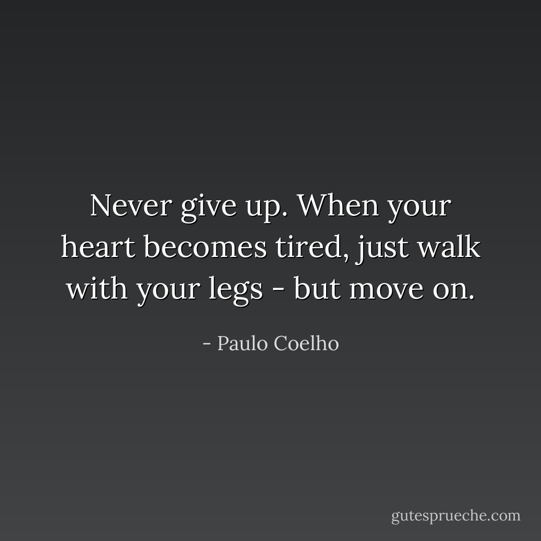Never give up. When your heart becomes tired, just walk with your legs - but move on. - Paulo Coelho