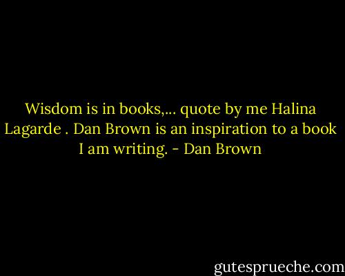 Wisdom is in books,... quote by me Halina Lagarde . Dan Brown is an inspiration to a book I am writing. - Dan Brown