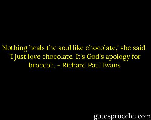 Nothing heals the soul like chocolate," she said. "I just love chocolate. It's God's apology for broccoli. - Richard Paul Evans
