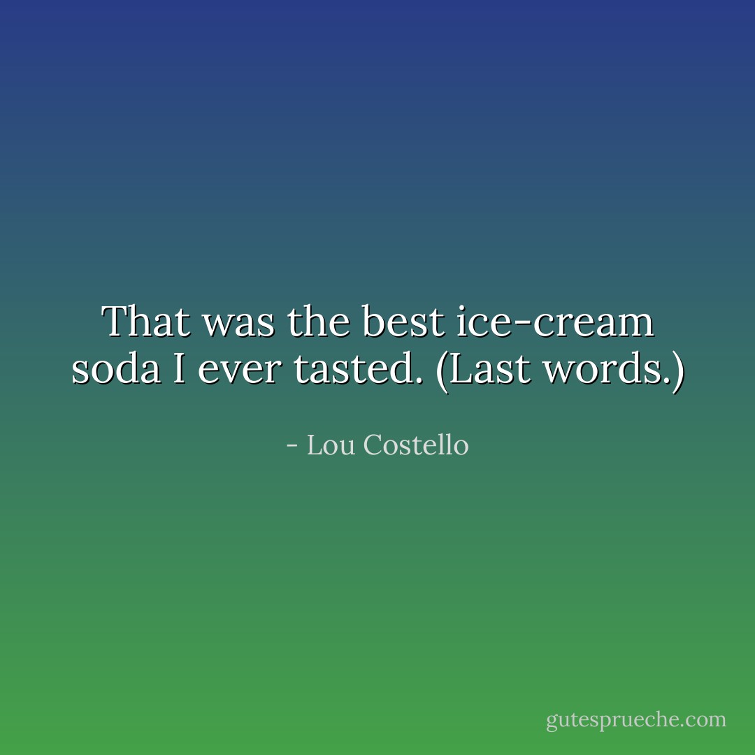 That was the best ice-cream soda I ever tasted. (Last words.) - Lou Costello