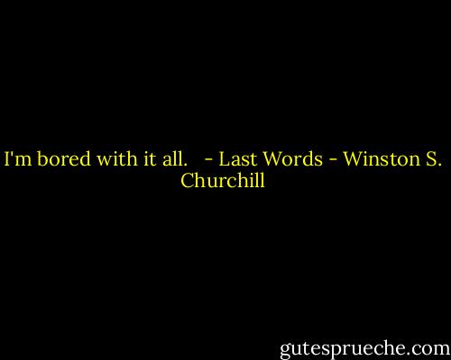 I'm bored with it all. <br /><br />- Last Words - Winston S. Churchill