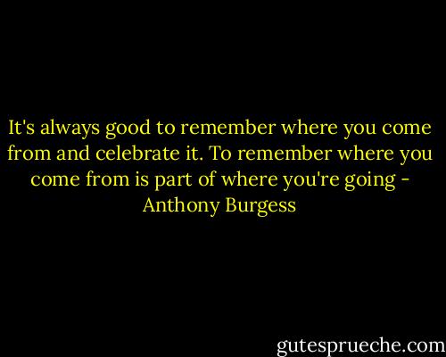 It's always good to remember where you come from and celebrate it. To remember where you come from is part of where you're going - Anthony Burgess